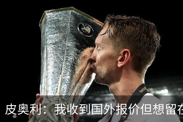 皮奥利：我收到国外报价但想留在意大利 我与米兰球员关系很融洽